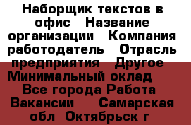 Наборщик текстов в офис › Название организации ­ Компания-работодатель › Отрасль предприятия ­ Другое › Минимальный оклад ­ 1 - Все города Работа » Вакансии   . Самарская обл.,Октябрьск г.